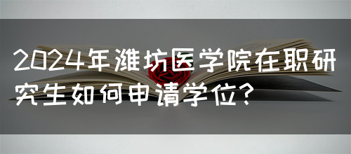 2024年潍坊医学院在职研究生如何申请学位？