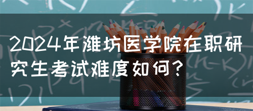 2024年潍坊医学院在职研究生考试难度如何？