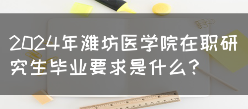 2024年潍坊医学院在职研究生毕业要求是什么？