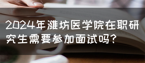 2024年潍坊医学院在职研究生需要参加面试吗？