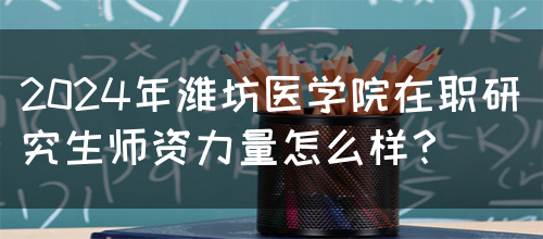 2024年潍坊医学院在职研究生师资力量怎么样？