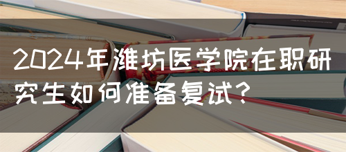 2024年潍坊医学院在职研究生如何准备复试？