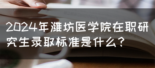 2024年潍坊医学院在职研究生录取标准是什么？