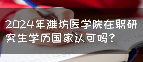 2024年潍坊医学院在职研究生学历国家认可吗？