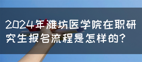 2024年潍坊医学院在职研究生报名流程是怎样的？