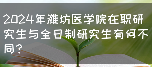 2024年潍坊医学院在职研究生与全日制研究生有何不同？