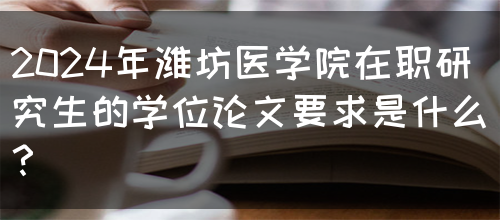 2024年潍坊医学院在职研究生的学位论文要求是什么？