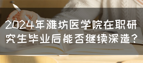 2024年潍坊医学院在职研究生毕业后能否继续深造？