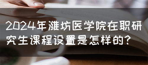 2024年潍坊医学院在职研究生课程设置是怎样的？