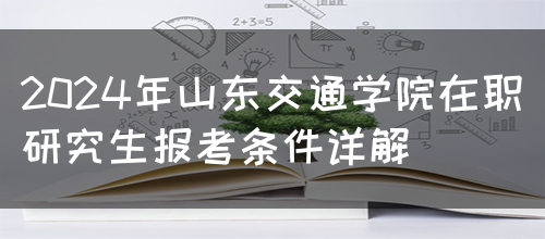 2024年山东交通学院在职研究生报考条件详解