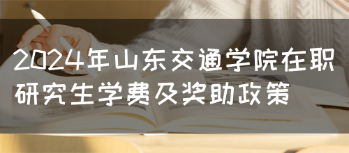 2024年山东交通学院在职研究生学费及奖助政策(图1)