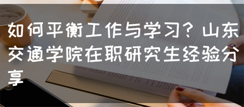 如何平衡工作与学习？山东交通学院在职研究生经验分享(图1)