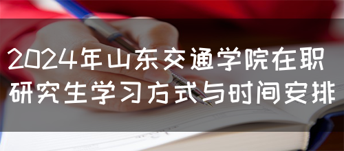 2024年山东交通学院在职研究生学习方式与时间安排(图1)