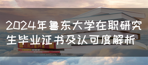 2024年鲁东大学在职研究生毕业证书及认可度解析