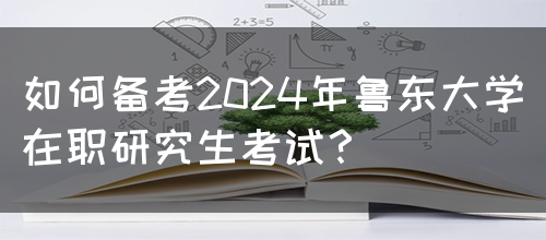 如何备考2024年鲁东大学在职研究生考试？(图1)