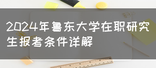 2024年鲁东大学在职研究生报考条件详解(图1)