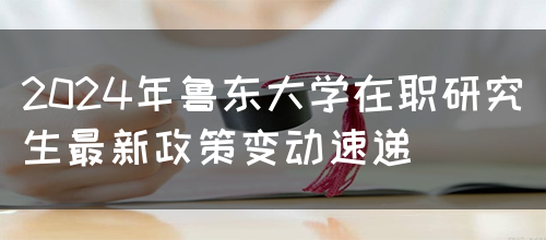 2024年鲁东大学在职研究生最新政策变动速递(图1)