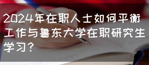 2024年在职人士如何平衡工作与鲁东大学在职研究生学习？(图1)