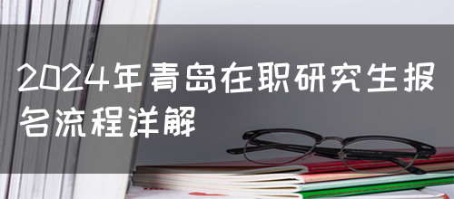 2024年青岛在职研究生报名流程详解