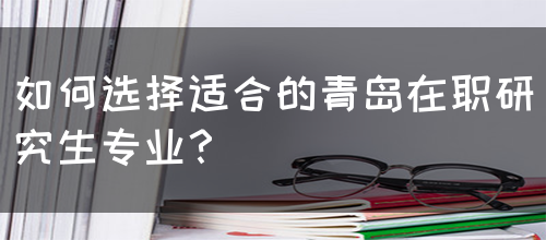 如何选择适合的青岛在职研究生专业？