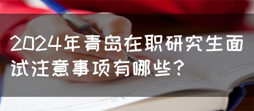 2024年青岛在职研究生面试注意事项有哪些？