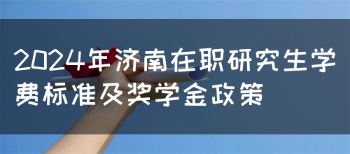 2024年济南在职研究生学费标准及奖学金政策(图1)