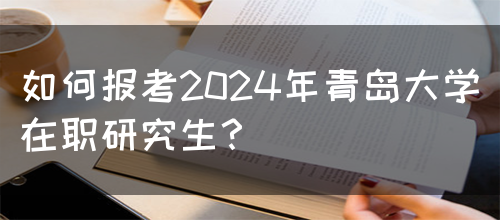 如何报考2024年青岛大学在职研究生？(图1)