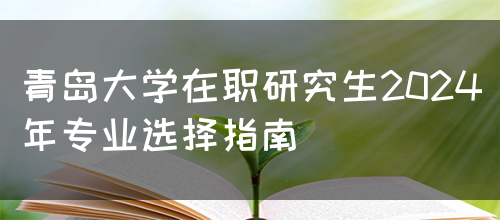 青岛大学在职研究生2024年专业选择指南(图1)