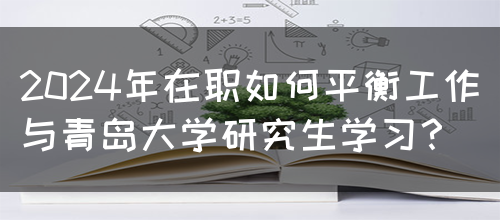 2024年在职如何平衡工作与青岛大学研究生学习？(图1)