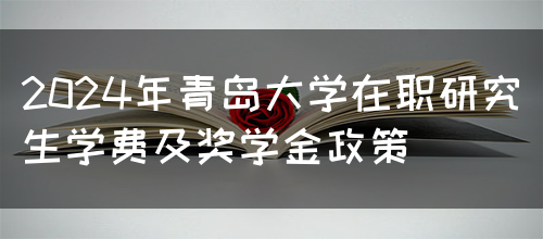 2024年青岛大学在职研究生学费及奖学金政策(图1)