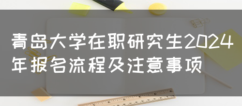 青岛大学在职研究生2024年报名流程及注意事项(图1)