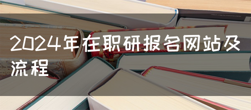 2024年在职研报名网站及流程(图1)