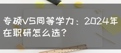 专硕VS同等学力：2024年在职研怎么选？