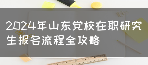 2024年山东党校在职研究生报名流程全攻略