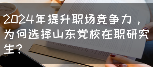 2024年提升职场竞争力，为何选择山东党校在职研究生？