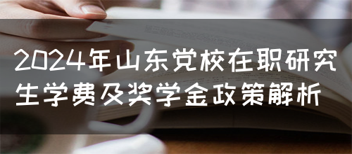 2024年山东党校在职研究生学费及奖学金政策解析