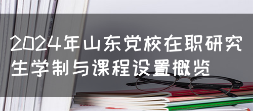 2024年山东党校在职研究生学制与课程设置概览