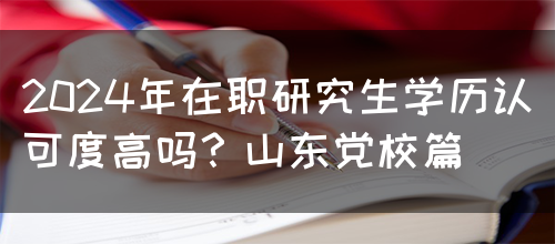 2024年在职研究生学历认可度高吗？山东党校篇