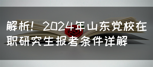 解析！2024年山东党校在职研究生报考条件详解