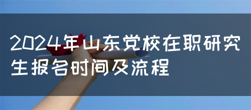 2024年山东党校在职研究生报名时间及流程