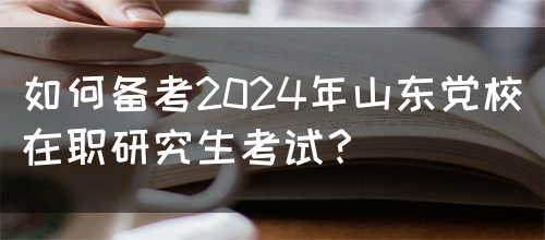 如何备考2024年山东党校在职研究生考试？