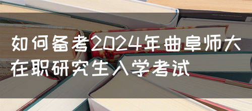 如何备考2024年曲阜师大在职研究生入学考试