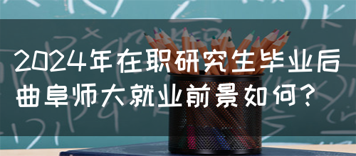 2024年在职研究生毕业后曲阜师大就业前景如何？