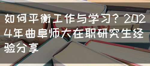 如何平衡工作与学习？2024年曲阜师大在职研究生经验分享