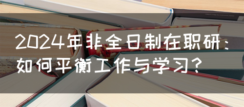 2024年非全日制在职研：如何平衡工作与学习？