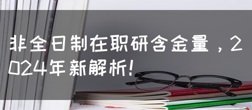 非全日制在职研含金量，2024年新解析！