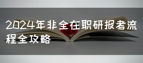 2024年非全在职研报考流程全攻略