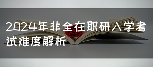 2024年非全在职研入学考试难度解析(图1)