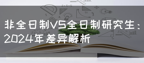 非全日制VS全日制研究生：2024年差异解析(图1)