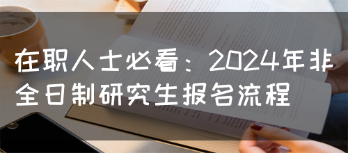 在职人士必看：2024年非全日制研究生报名流程